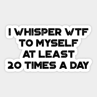 Funny Sarcastic I Whisper WTF To Myself At Least 20 Times A Day Sticker